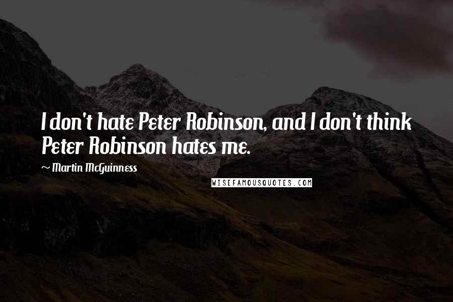 Martin McGuinness Quotes: I don't hate Peter Robinson, and I don't think Peter Robinson hates me.