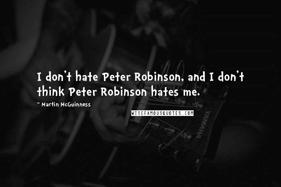 Martin McGuinness Quotes: I don't hate Peter Robinson, and I don't think Peter Robinson hates me.