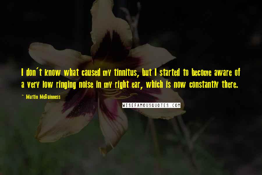 Martin McGuinness Quotes: I don't know what caused my tinnitus, but I started to become aware of a very low ringing noise in my right ear, which is now constantly there.