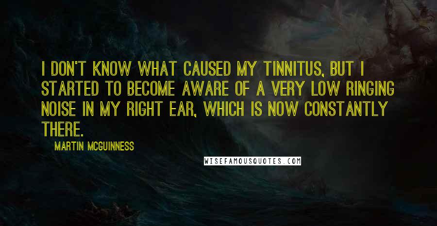 Martin McGuinness Quotes: I don't know what caused my tinnitus, but I started to become aware of a very low ringing noise in my right ear, which is now constantly there.