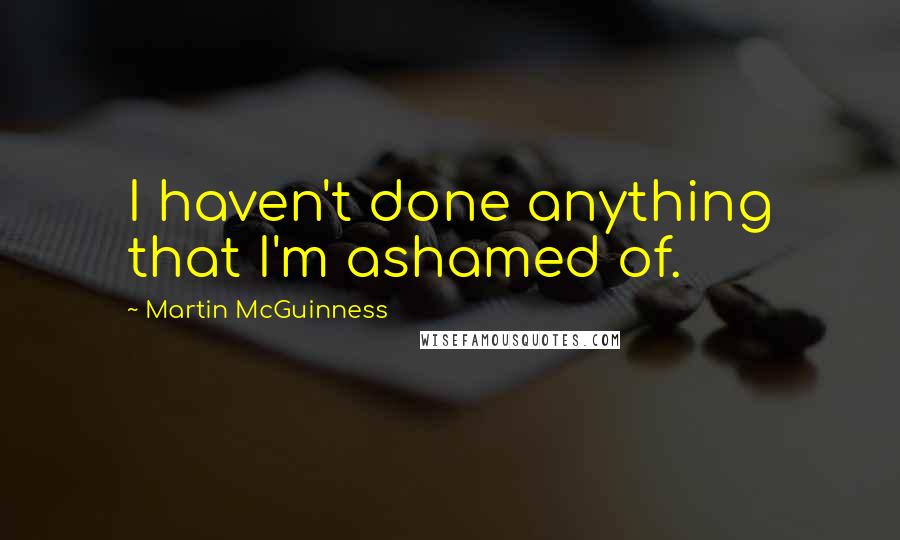 Martin McGuinness Quotes: I haven't done anything that I'm ashamed of.