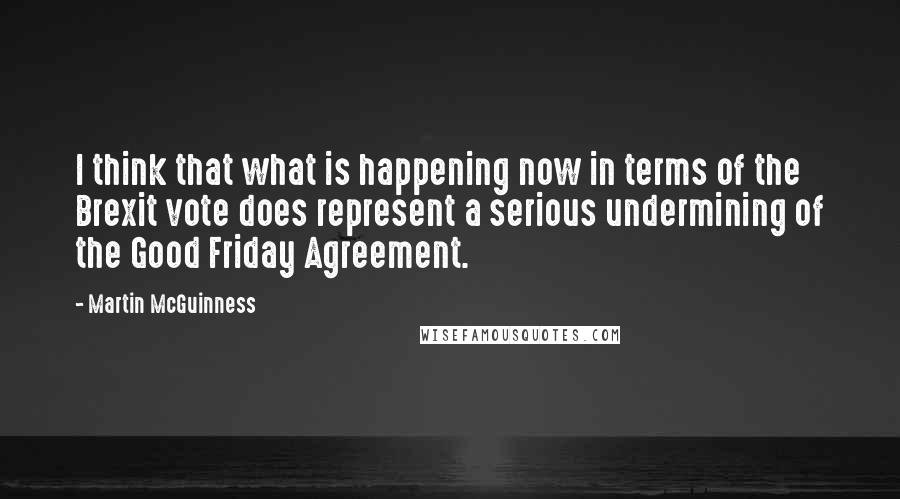 Martin McGuinness Quotes: I think that what is happening now in terms of the Brexit vote does represent a serious undermining of the Good Friday Agreement.