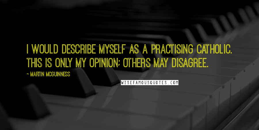 Martin McGuinness Quotes: I would describe myself as a practising Catholic. This is only my opinion; others may disagree.