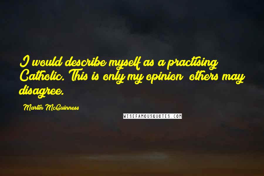 Martin McGuinness Quotes: I would describe myself as a practising Catholic. This is only my opinion; others may disagree.