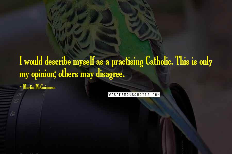 Martin McGuinness Quotes: I would describe myself as a practising Catholic. This is only my opinion; others may disagree.