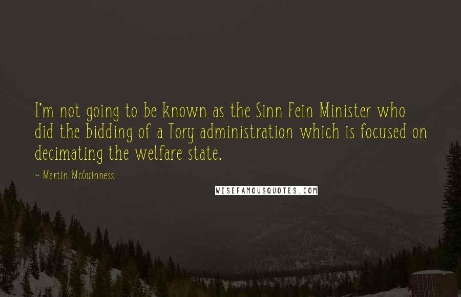 Martin McGuinness Quotes: I'm not going to be known as the Sinn Fein Minister who did the bidding of a Tory administration which is focused on decimating the welfare state.