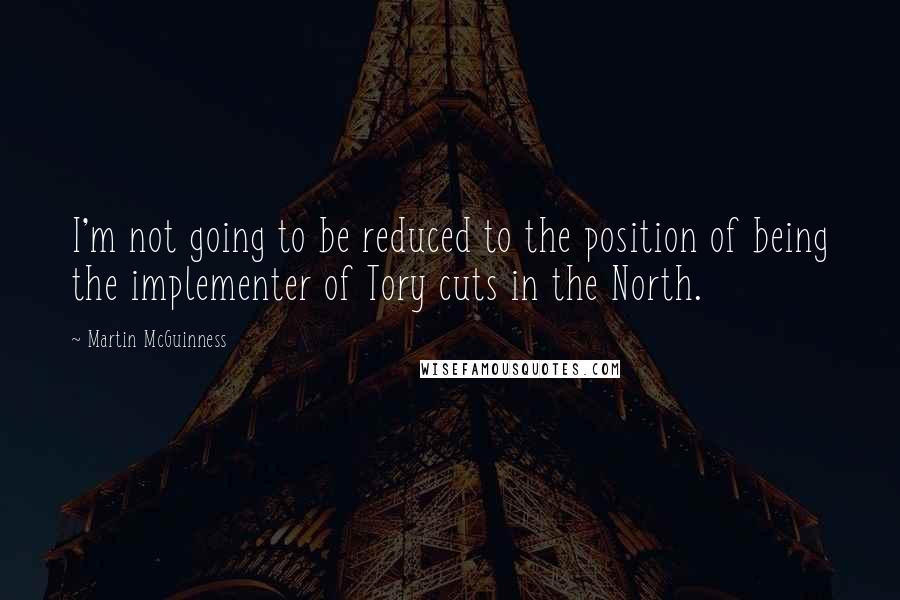Martin McGuinness Quotes: I'm not going to be reduced to the position of being the implementer of Tory cuts in the North.