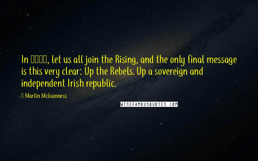 Martin McGuinness Quotes: In 2016, let us all join the Rising, and the only final message is this very clear: Up the Rebels. Up a sovereign and independent Irish republic.