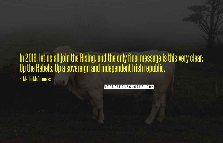 Martin McGuinness Quotes: In 2016, let us all join the Rising, and the only final message is this very clear: Up the Rebels. Up a sovereign and independent Irish republic.