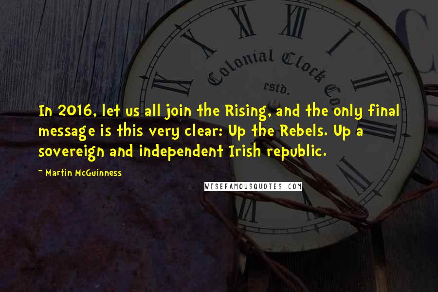 Martin McGuinness Quotes: In 2016, let us all join the Rising, and the only final message is this very clear: Up the Rebels. Up a sovereign and independent Irish republic.