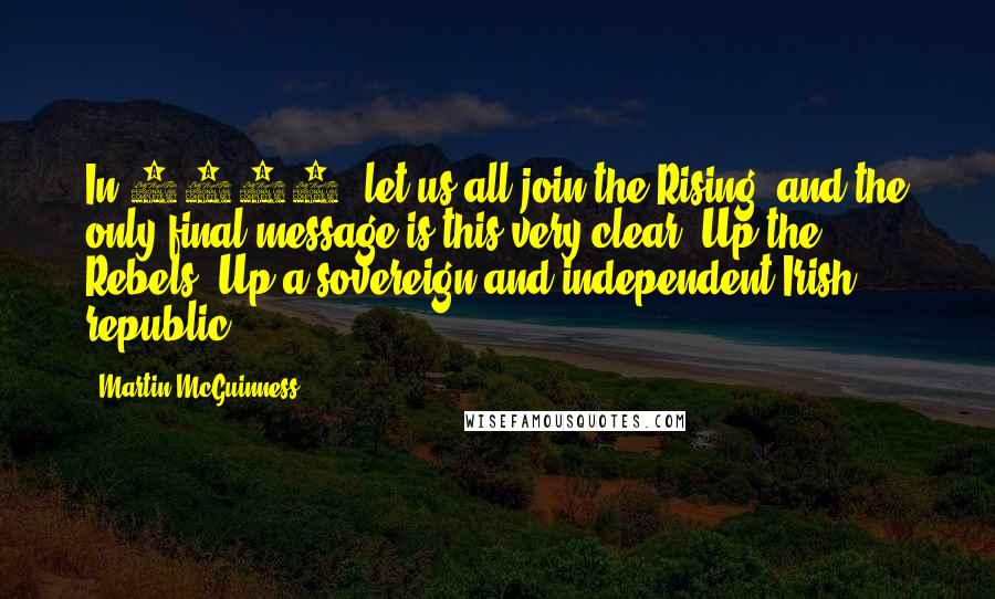 Martin McGuinness Quotes: In 2016, let us all join the Rising, and the only final message is this very clear: Up the Rebels. Up a sovereign and independent Irish republic.