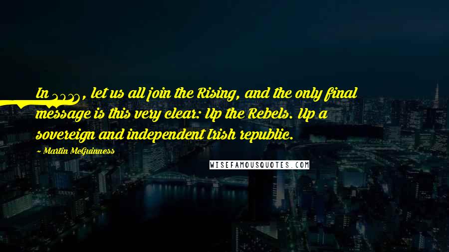 Martin McGuinness Quotes: In 2016, let us all join the Rising, and the only final message is this very clear: Up the Rebels. Up a sovereign and independent Irish republic.