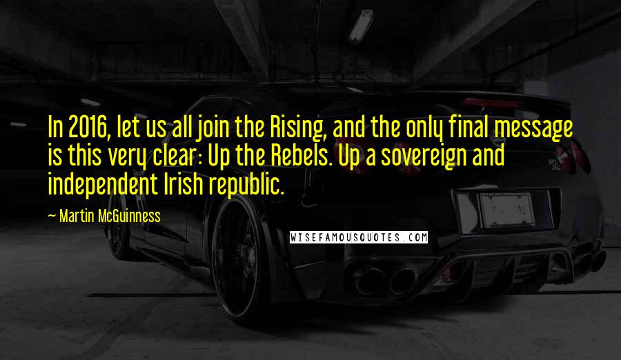 Martin McGuinness Quotes: In 2016, let us all join the Rising, and the only final message is this very clear: Up the Rebels. Up a sovereign and independent Irish republic.