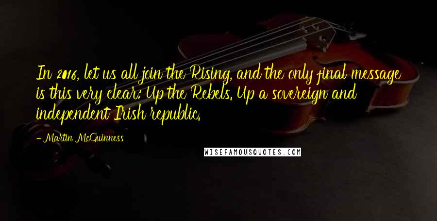 Martin McGuinness Quotes: In 2016, let us all join the Rising, and the only final message is this very clear: Up the Rebels. Up a sovereign and independent Irish republic.