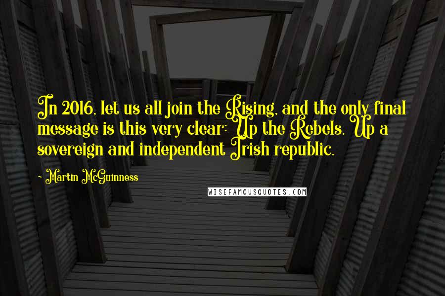 Martin McGuinness Quotes: In 2016, let us all join the Rising, and the only final message is this very clear: Up the Rebels. Up a sovereign and independent Irish republic.