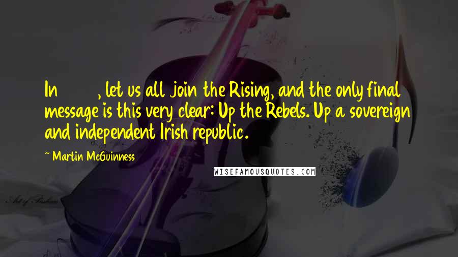 Martin McGuinness Quotes: In 2016, let us all join the Rising, and the only final message is this very clear: Up the Rebels. Up a sovereign and independent Irish republic.