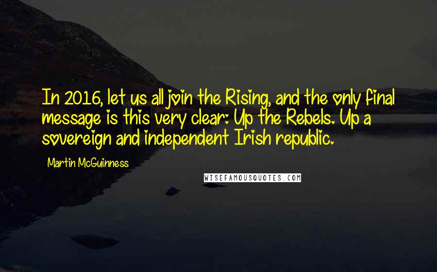 Martin McGuinness Quotes: In 2016, let us all join the Rising, and the only final message is this very clear: Up the Rebels. Up a sovereign and independent Irish republic.