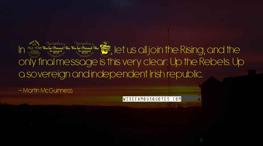 Martin McGuinness Quotes: In 2016, let us all join the Rising, and the only final message is this very clear: Up the Rebels. Up a sovereign and independent Irish republic.