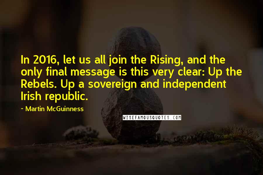 Martin McGuinness Quotes: In 2016, let us all join the Rising, and the only final message is this very clear: Up the Rebels. Up a sovereign and independent Irish republic.