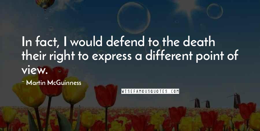 Martin McGuinness Quotes: In fact, I would defend to the death their right to express a different point of view.