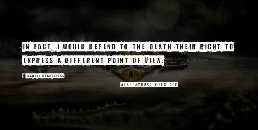 Martin McGuinness Quotes: In fact, I would defend to the death their right to express a different point of view.