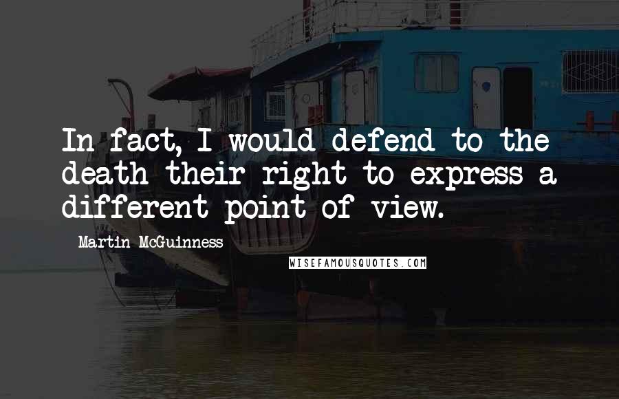 Martin McGuinness Quotes: In fact, I would defend to the death their right to express a different point of view.