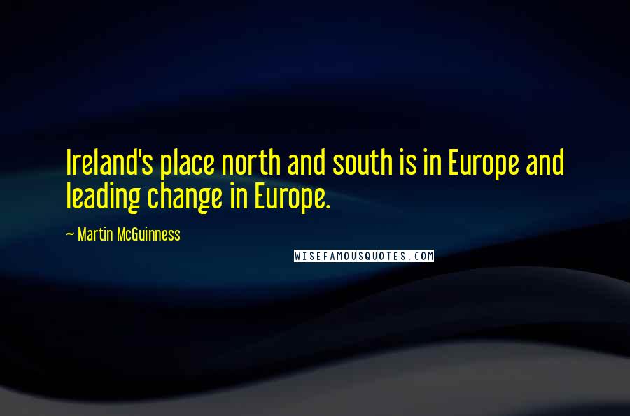 Martin McGuinness Quotes: Ireland's place north and south is in Europe and leading change in Europe.