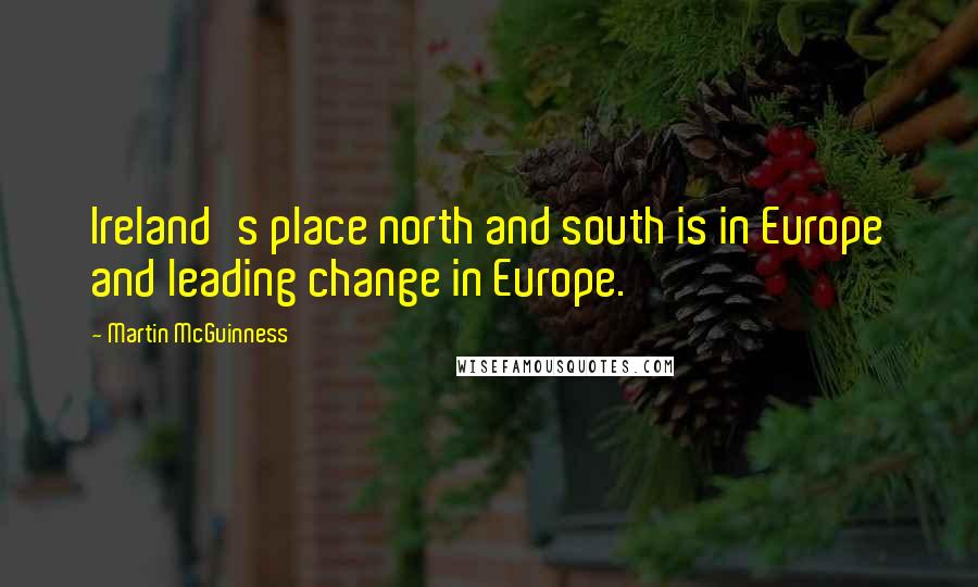 Martin McGuinness Quotes: Ireland's place north and south is in Europe and leading change in Europe.