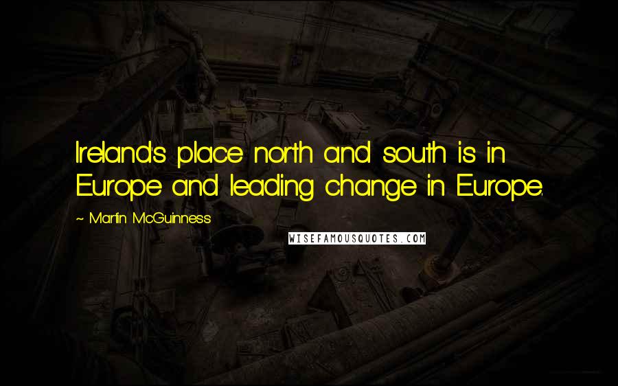 Martin McGuinness Quotes: Ireland's place north and south is in Europe and leading change in Europe.