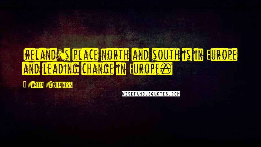 Martin McGuinness Quotes: Ireland's place north and south is in Europe and leading change in Europe.