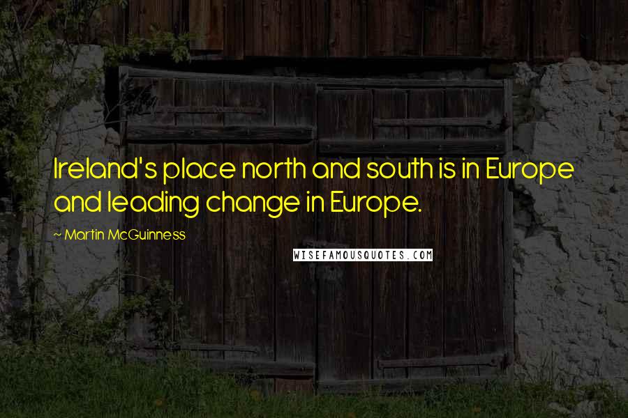 Martin McGuinness Quotes: Ireland's place north and south is in Europe and leading change in Europe.