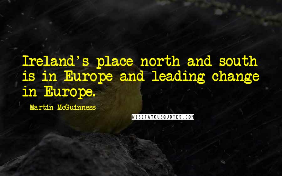 Martin McGuinness Quotes: Ireland's place north and south is in Europe and leading change in Europe.