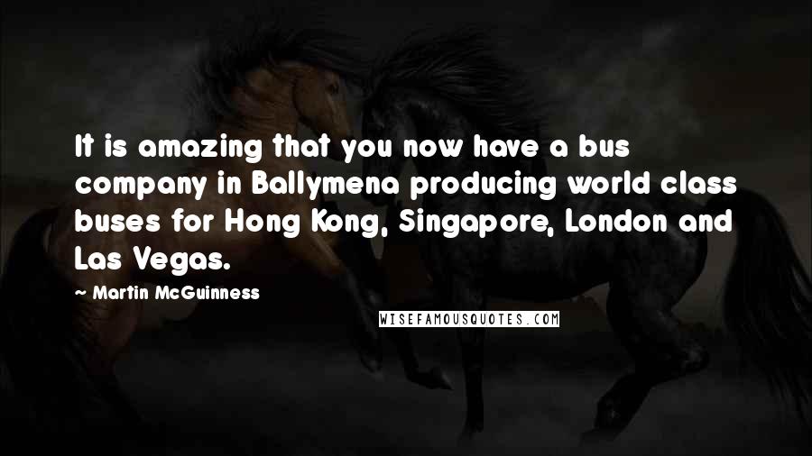 Martin McGuinness Quotes: It is amazing that you now have a bus company in Ballymena producing world class buses for Hong Kong, Singapore, London and Las Vegas.