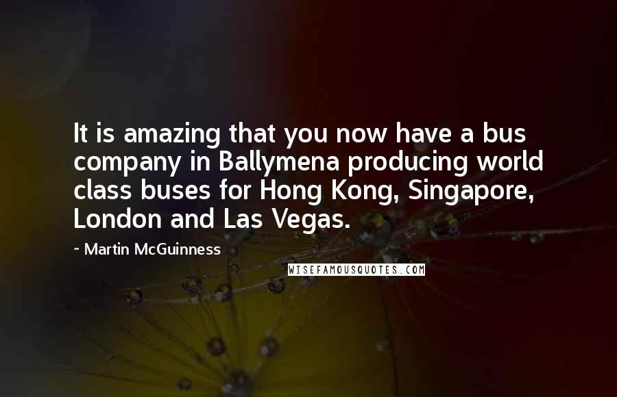 Martin McGuinness Quotes: It is amazing that you now have a bus company in Ballymena producing world class buses for Hong Kong, Singapore, London and Las Vegas.