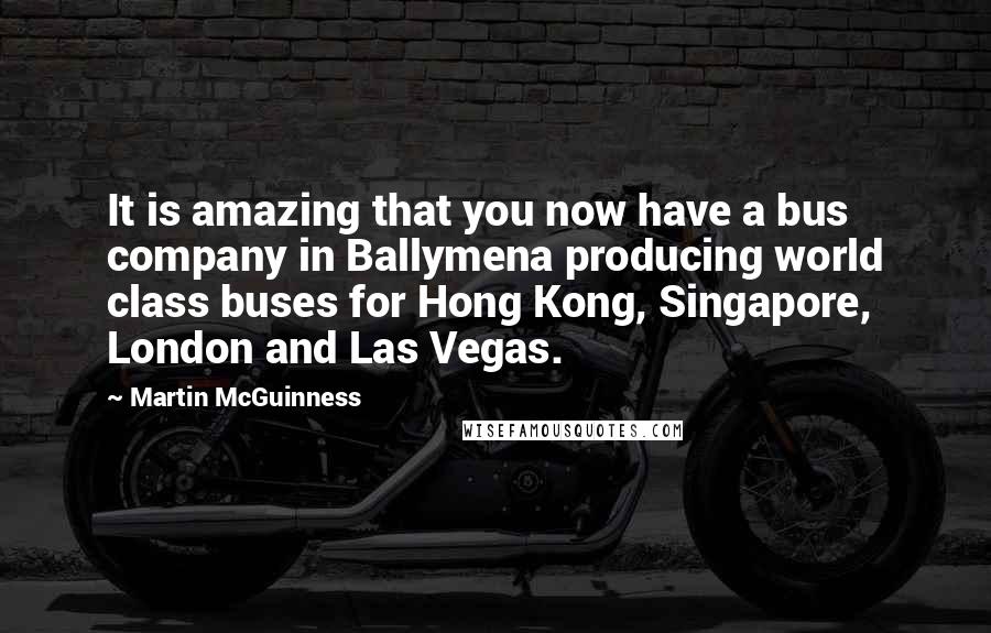 Martin McGuinness Quotes: It is amazing that you now have a bus company in Ballymena producing world class buses for Hong Kong, Singapore, London and Las Vegas.