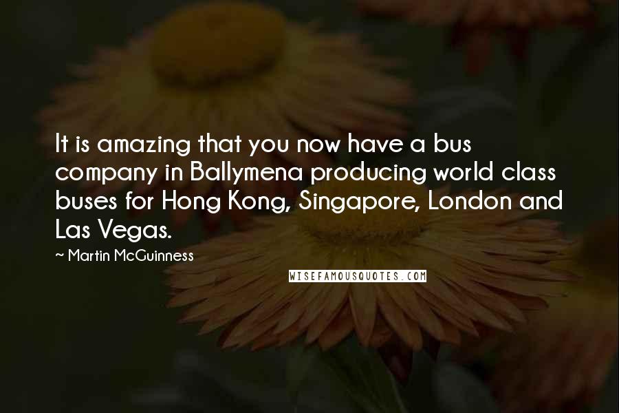 Martin McGuinness Quotes: It is amazing that you now have a bus company in Ballymena producing world class buses for Hong Kong, Singapore, London and Las Vegas.