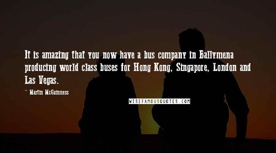 Martin McGuinness Quotes: It is amazing that you now have a bus company in Ballymena producing world class buses for Hong Kong, Singapore, London and Las Vegas.