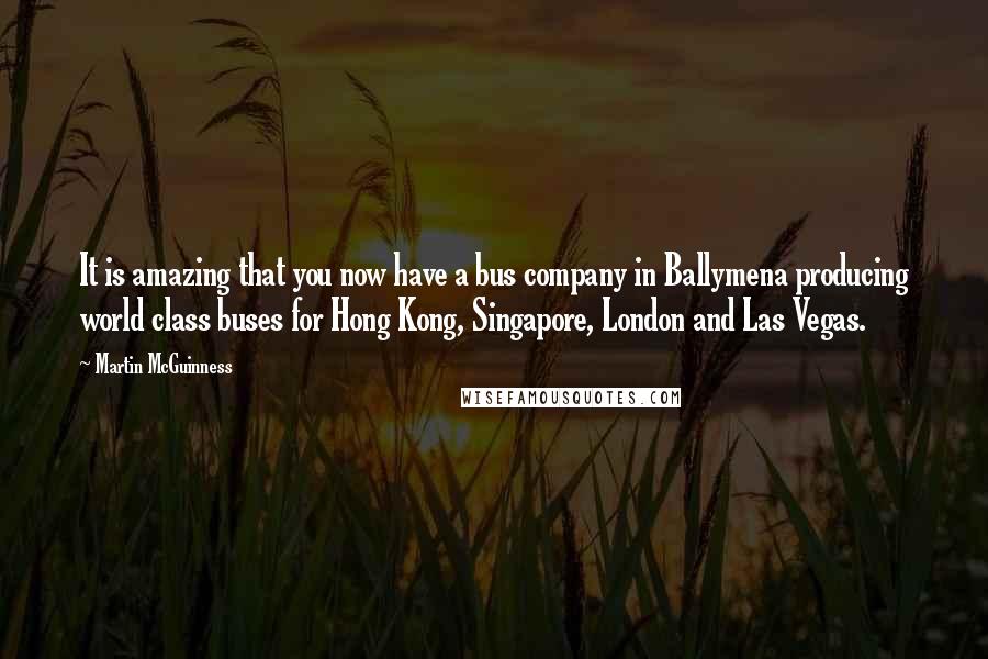 Martin McGuinness Quotes: It is amazing that you now have a bus company in Ballymena producing world class buses for Hong Kong, Singapore, London and Las Vegas.