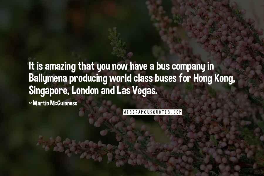 Martin McGuinness Quotes: It is amazing that you now have a bus company in Ballymena producing world class buses for Hong Kong, Singapore, London and Las Vegas.