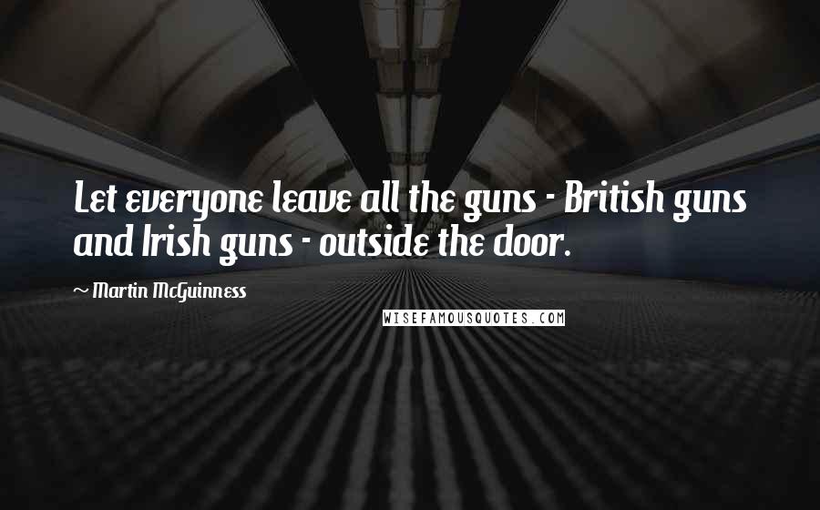 Martin McGuinness Quotes: Let everyone leave all the guns - British guns and Irish guns - outside the door.