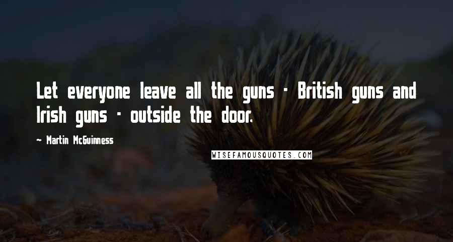 Martin McGuinness Quotes: Let everyone leave all the guns - British guns and Irish guns - outside the door.