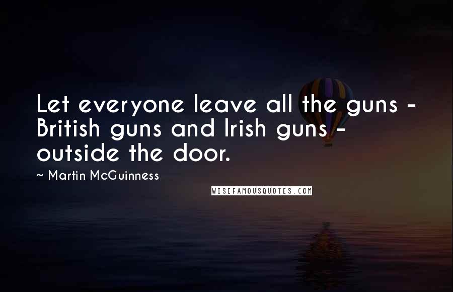 Martin McGuinness Quotes: Let everyone leave all the guns - British guns and Irish guns - outside the door.