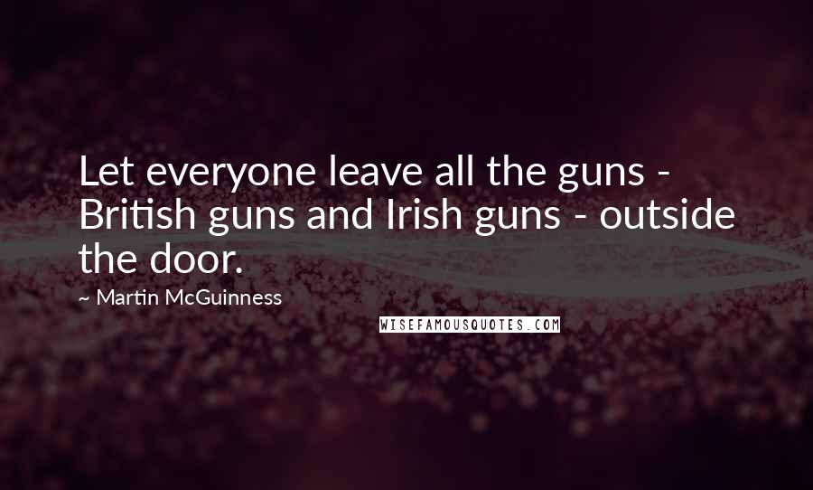 Martin McGuinness Quotes: Let everyone leave all the guns - British guns and Irish guns - outside the door.