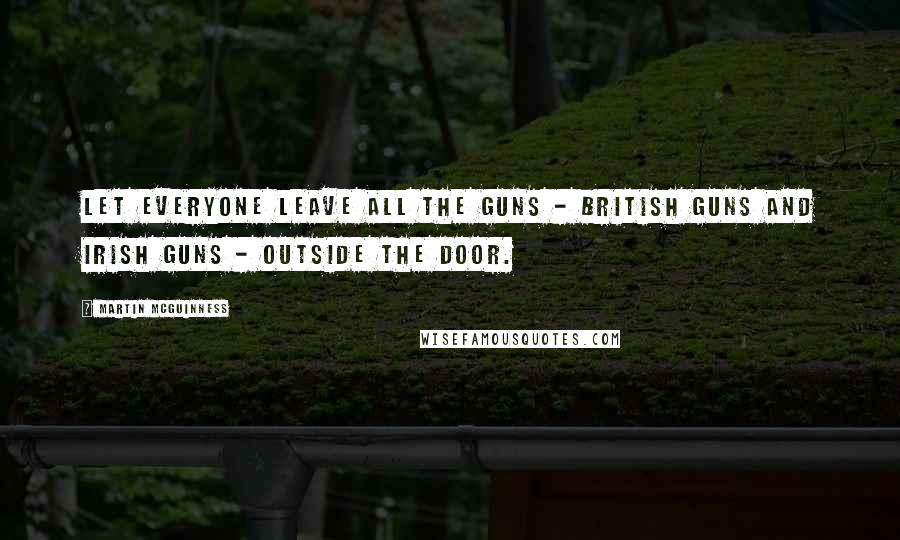 Martin McGuinness Quotes: Let everyone leave all the guns - British guns and Irish guns - outside the door.