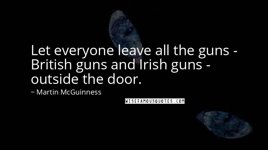 Martin McGuinness Quotes: Let everyone leave all the guns - British guns and Irish guns - outside the door.