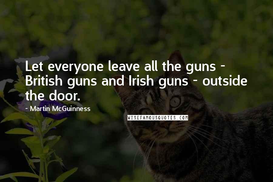 Martin McGuinness Quotes: Let everyone leave all the guns - British guns and Irish guns - outside the door.