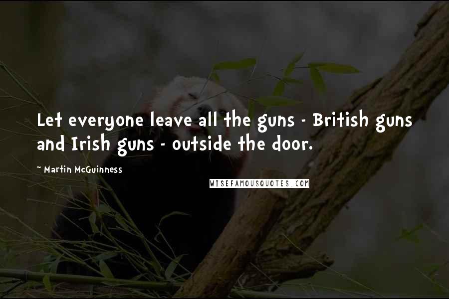 Martin McGuinness Quotes: Let everyone leave all the guns - British guns and Irish guns - outside the door.