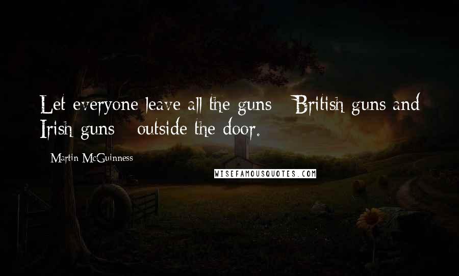 Martin McGuinness Quotes: Let everyone leave all the guns - British guns and Irish guns - outside the door.