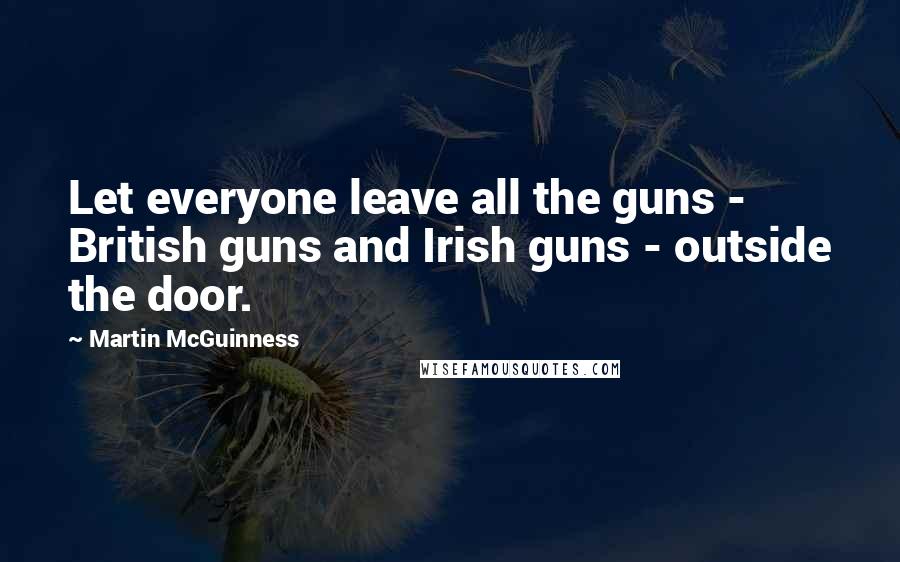 Martin McGuinness Quotes: Let everyone leave all the guns - British guns and Irish guns - outside the door.