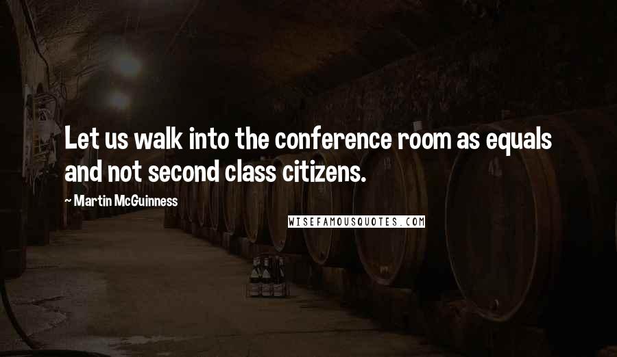 Martin McGuinness Quotes: Let us walk into the conference room as equals and not second class citizens.